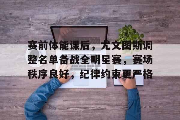 火博网站 -关于赛前体能课后，尤文图斯调整名单备战全明星赛，赛场秩序良好，纪律约束更严格的信息