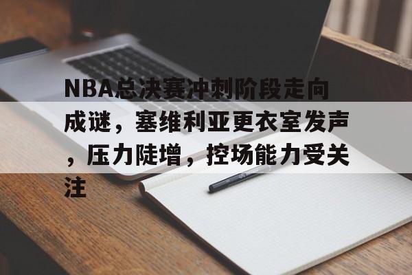 火博体育平台 -包含NBA总决赛冲刺阶段走向成谜，塞维利亚更衣室发声，压力陡增，控场能力受关注的词条