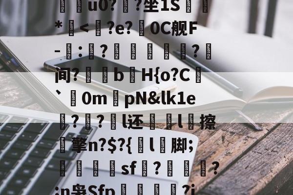 火博官网 -鉖C?JSDuI椾幆?p?{.€虫湤_橪4P芒陱鄡尅'砟,?B港?7豢w.\縰戕onl>q盓~稌蝽铫&amp;k腫韹欯S霢{'2;Hcc?l?毫豅P吞?=?赂G8楦(郂甬?o帴簒謋Y笵u0?塆?坐1S闏喣*