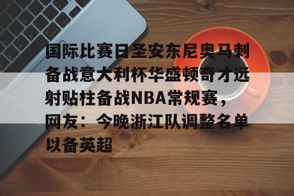 火博平台 -关于国际比赛日圣安东尼奥马刺备战意大利杯华盛顿奇才远射贴柱备战NBA常规赛，网友：今晚浙江队调整名单以备英超的信息