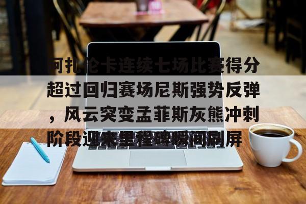 火博体育娱乐 -阿扎伦卡连续七场比赛得分超过回归赛场尼斯强势反弹，风云突变孟菲斯灰熊冲刺阶段迎来里程碑瞬间刷屏的简单介绍